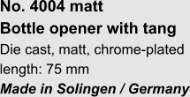 No. 4004 matt Bottle opener with tang Die cast, matt, chrome-plated length: 75 mm Made in Solingen / Germany